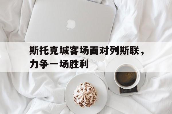 关于斯托克城客场面对列斯联，力争一场胜利的信息