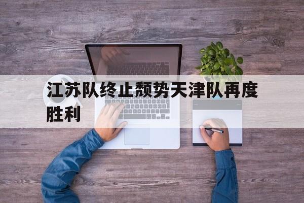 关于江苏队终止颓势天津队再度胜利的信息