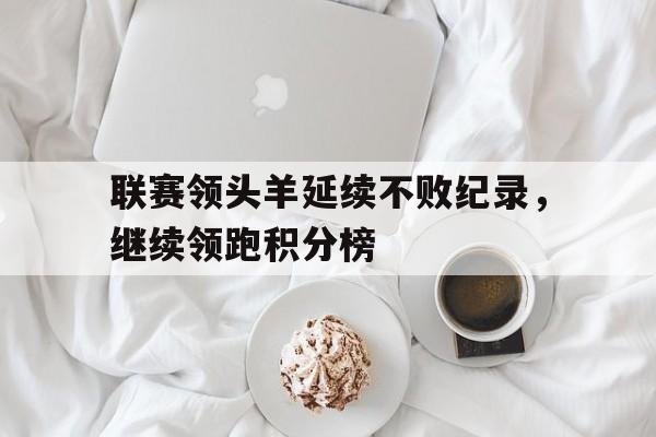 关于联赛领头羊延续不败纪录，继续领跑积分榜的信息
