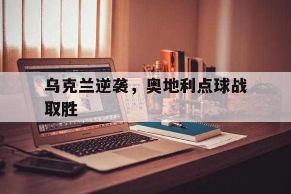 关于乌克兰逆袭，奥地利点球战取胜的信息