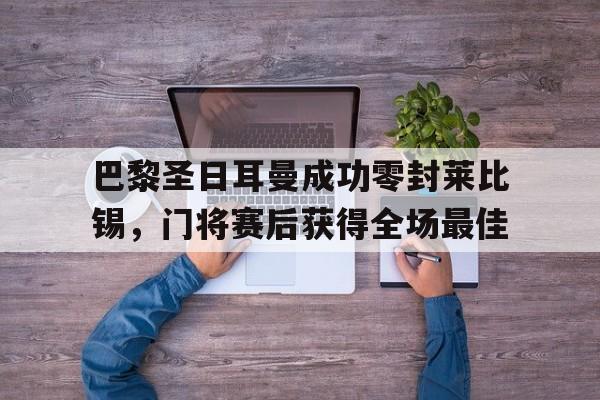 巴黎圣日耳曼成功零封莱比锡，门将赛后获得全场最佳欧冠巴黎圣日耳曼胜莱比锡