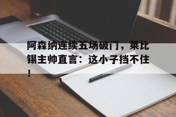 阿森纳连续五场破门，莱比锡主帅直言：这小子挡不住！